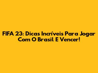 FIFA 23: Dicas Incríveis Para Jogar Com O Brasil E Vencer!
