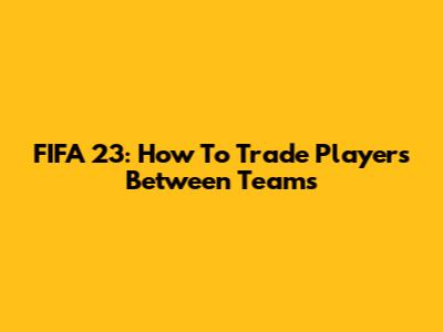 FIFA 23: How To Trade Players Between Teams