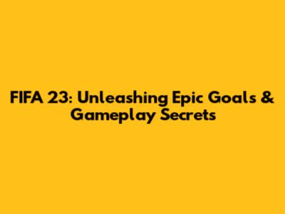 FIFA 23: Unleashing Epic Goals & Gameplay Secrets