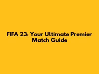 FIFA 23: Your Ultimate Premier Match Guide
