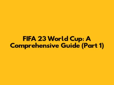 FIFA 23 World Cup: A Comprehensive Guide (Part 1)