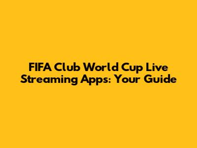 FIFA Club World Cup Live Streaming Apps: Your Guide