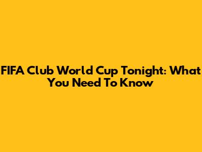 FIFA Club World Cup Tonight: What You Need To Know