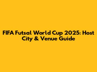 FIFA Futsal World Cup 2025: Host City & Venue Guide