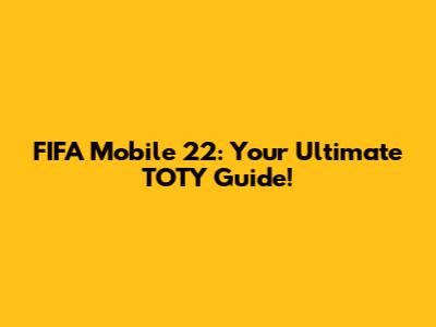 FIFA Mobile 22: Your Ultimate TOTY Guide!