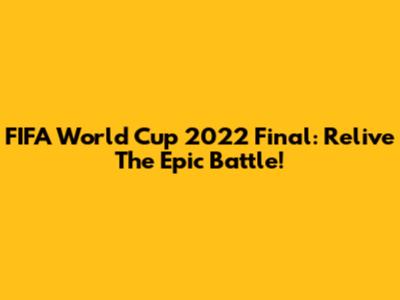 FIFA World Cup 2022 Final: Relive The Epic Battle!