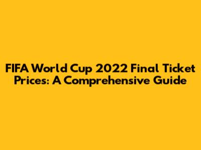 FIFA World Cup 2022 Final Ticket Prices: A Comprehensive Guide
