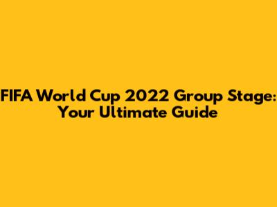 FIFA World Cup 2022 Group Stage: Your Ultimate Guide