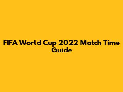 FIFA World Cup 2022 Match Time Guide