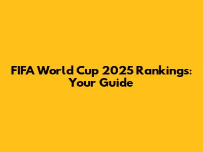 FIFA World Cup 2025 Rankings: Your Guide