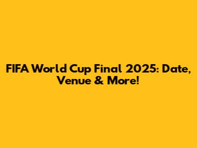 FIFA World Cup Final 2025: Date, Venue & More!