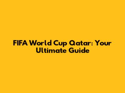 FIFA World Cup Qatar: Your Ultimate Guide