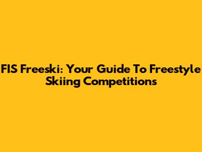FIS Freeski: Your Guide To Freestyle Skiing Competitions