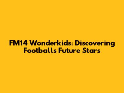 FM14 Wonderkids: Discovering Football's Future Stars