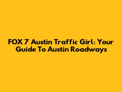 FOX 7 Austin Traffic Girl: Your Guide To Austin Roadways