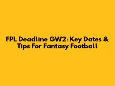 FPL Deadline GW2: Key Dates & Tips For Fantasy Football