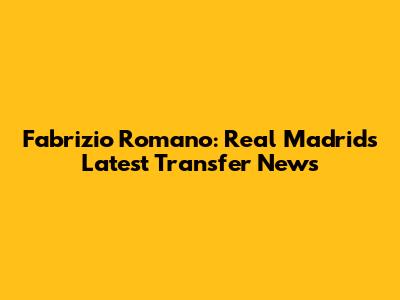 Fabrizio Romano: Real Madrid's Latest Transfer News