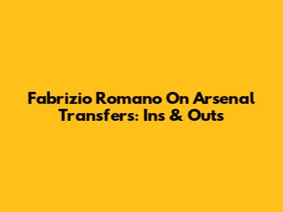 Fabrizio Romano On Arsenal Transfers: Ins & Outs