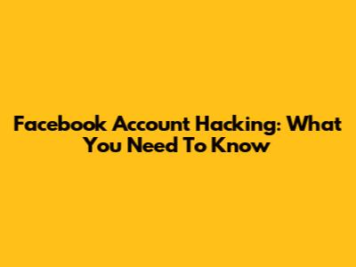Facebook Account Hacking: What You Need To Know