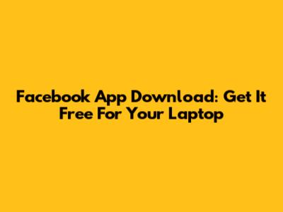 Facebook App Download: Get It Free For Your Laptop