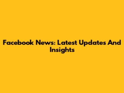 Facebook News: Latest Updates And Insights