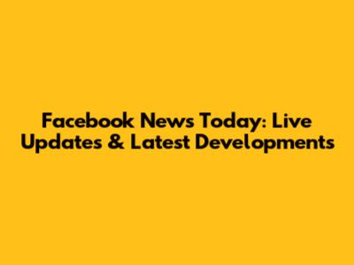 Facebook News Today: Live Updates & Latest Developments