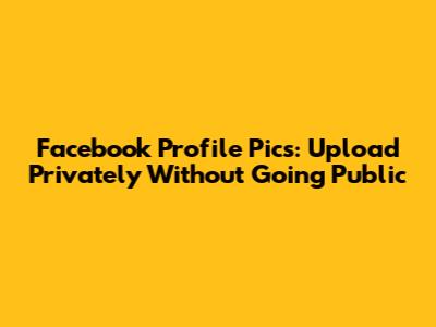 Facebook Profile Pics: Upload Privately Without Going Public