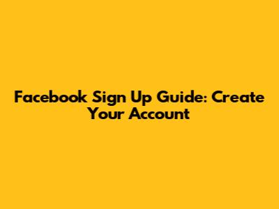 Facebook Sign Up Guide: Create Your Account