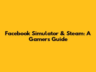 Facebook Simulator & Steam: A Gamer's Guide