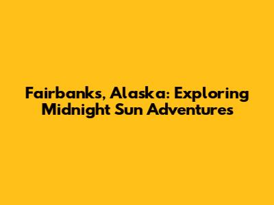 Fairbanks, Alaska: Exploring Midnight Sun Adventures