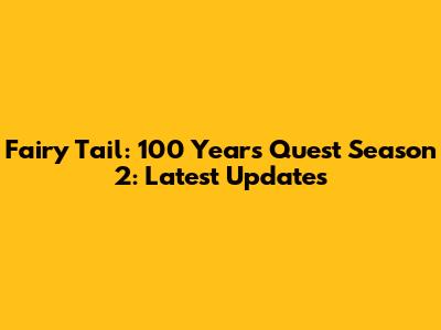 Fairy Tail: 100 Years Quest Season 2: Latest Updates