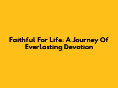 Faithful For Life: A Journey Of Everlasting Devotion