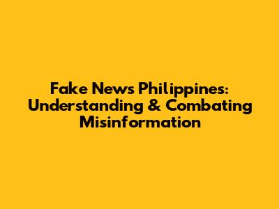 Fake News Philippines: Understanding & Combating Misinformation