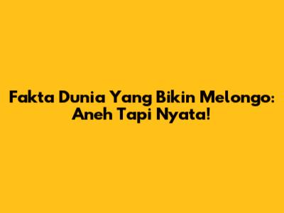 Fakta Dunia Yang Bikin Melongo: Aneh Tapi Nyata!