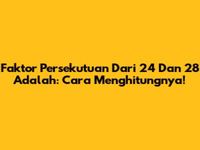 Faktor Persekutuan Dari 24 Dan 28 Adalah: Cara Menghitungnya!