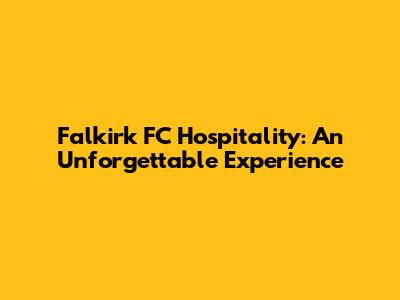 Falkirk FC Hospitality: An Unforgettable Experience