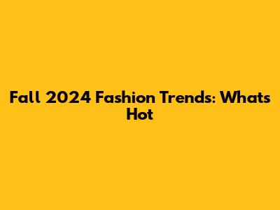 Fall 2024 Fashion Trends: What's Hot