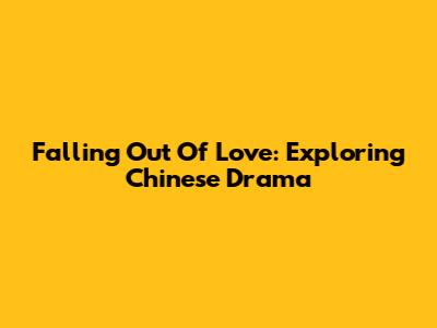 Falling Out Of Love: Exploring Chinese Drama