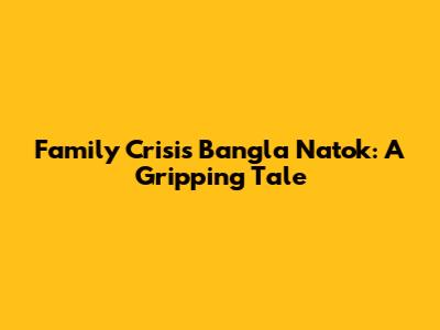 Family Crisis Bangla Natok: A Gripping Tale