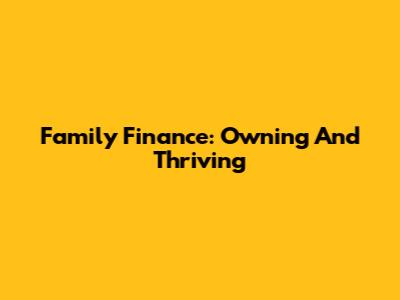 Family Finance: Owning And Thriving