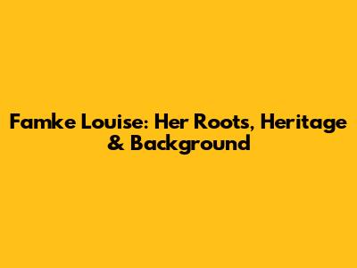 Famke Louise: Her Roots, Heritage & Background