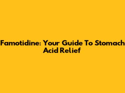 Famotidine: Your Guide To Stomach Acid Relief