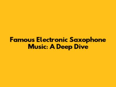 Famous Electronic Saxophone Music: A Deep Dive