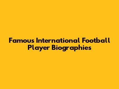 Famous International Football Player Biographies