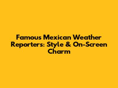 Famous Mexican Weather Reporters: Style & On-Screen Charm