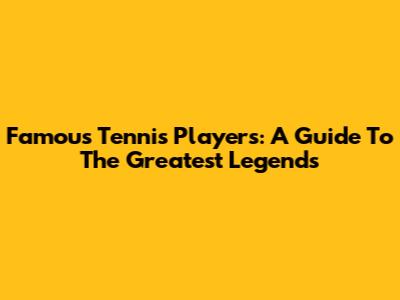 Famous Tennis Players: A Guide To The Greatest Legends