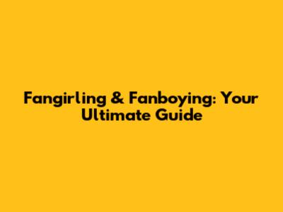 Fangirling & Fanboying: Your Ultimate Guide