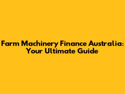 Farm Machinery Finance Australia: Your Ultimate Guide