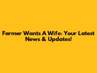 Farmer Wants A Wife: Your Latest News & Updates!