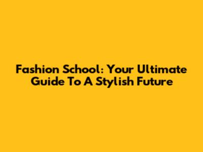 Fashion School: Your Ultimate Guide To A Stylish Future